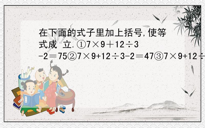 在下面的式子里加上括号,使等式成 立.①7×9＋12÷3-2＝75②7×9+12÷3-2＝47③7×9+12÷3-2＝2