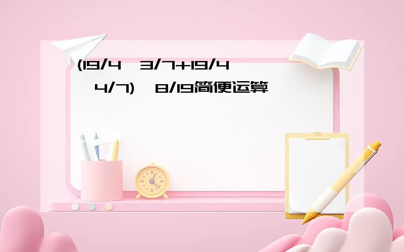 (19/4×3/7+19/4×4/7)÷8/19简便运算