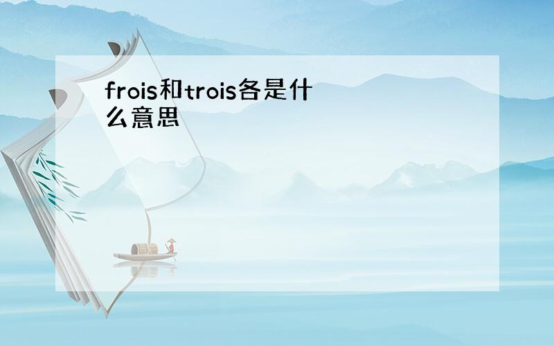 frois和trois各是什么意思