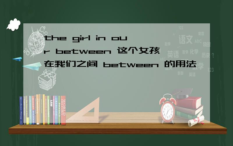 the girl in our between 这个女孩在我们之间 between 的用法