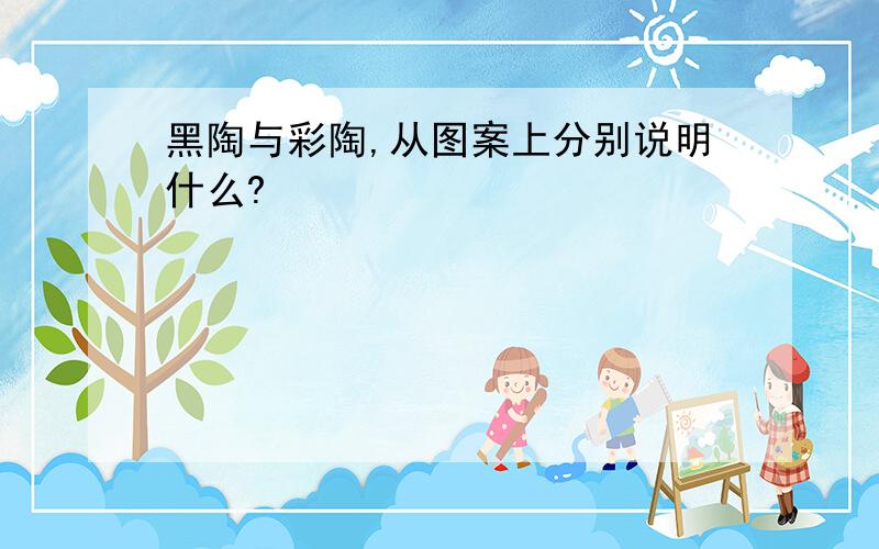 黑陶与彩陶,从图案上分别说明什么?