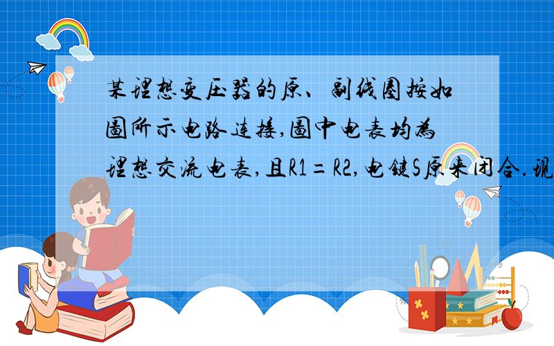 某理想变压器的原、副线圈按如图所示电路连接,图中电表均为理想交流电表,且R1=R2,电键S原来闭合.现将S