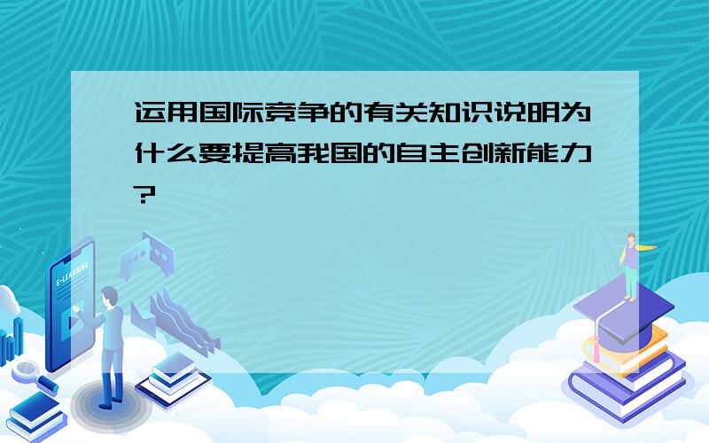 运用国际竞争的有关知识说明为什么要提高我国的自主创新能力?