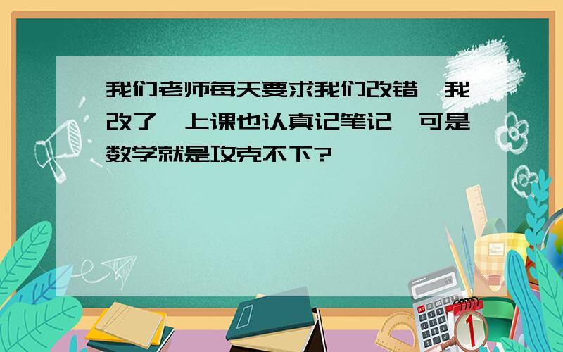 我们老师每天要求我们改错,我改了,上课也认真记笔记,可是数学就是攻克不下?