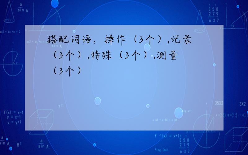 搭配词语：操作（3个）,记录（3个）,特殊（3个）,测量（3个）