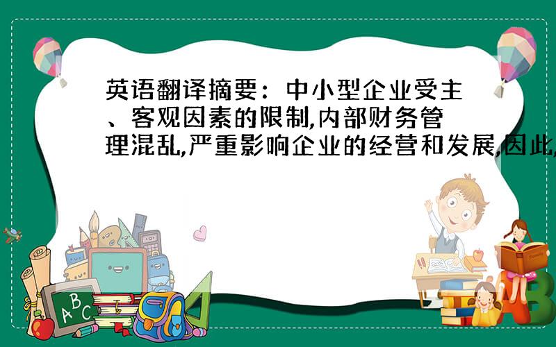 英语翻译摘要：中小型企业受主、客观因素的限制,内部财务管理混乱,严重影响企业的经营和发展,因此,我认为中小型企业应当根据