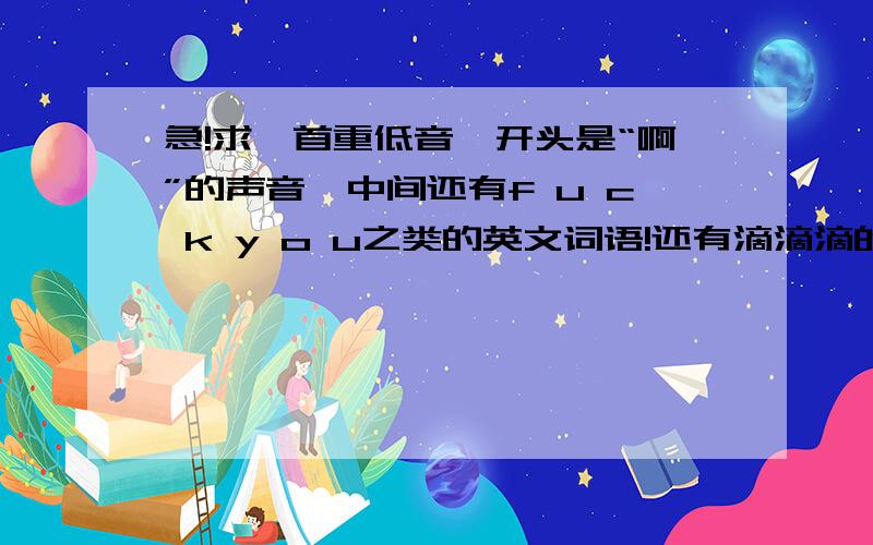 急!求一首重低音,开头是“啊”的声音,中间还有f u c k y o u之类的英文词语!还有滴滴滴的声音