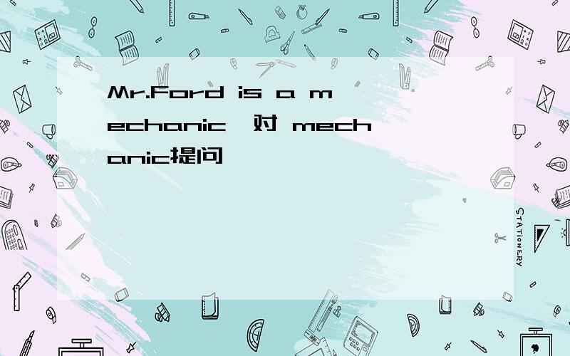 Mr.Ford is a mechanic,对 mechanic提问