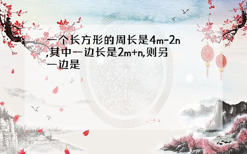 一个长方形的周长是4m-2n,其中一边长是2m+n,则另一边是