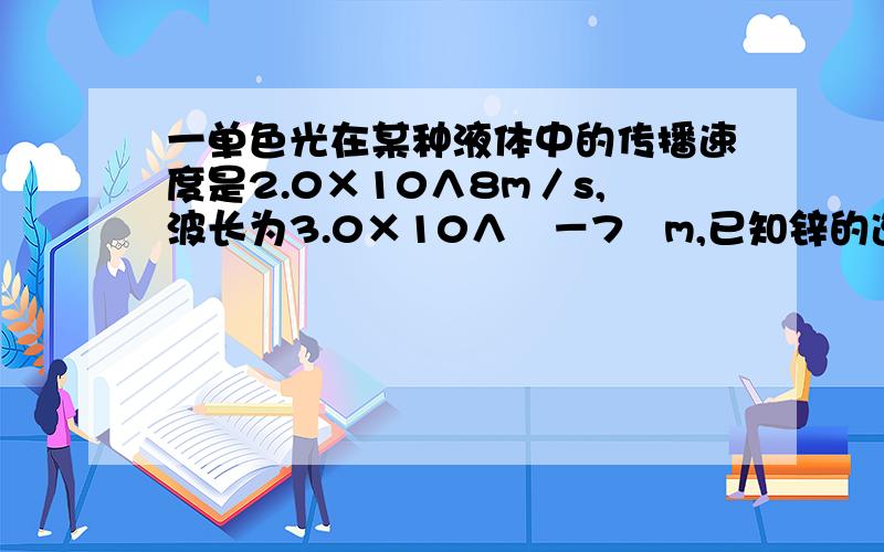 一单色光在某种液体中的传播速度是2.0×10∧8m／s,波长为3.0×10∧﹙－7﹚m,已知锌的逸出功是5.35×10∧