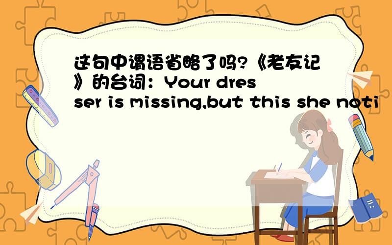 这句中谓语省略了吗?《老友记》的台词：Your dresser is missing,but this she noti