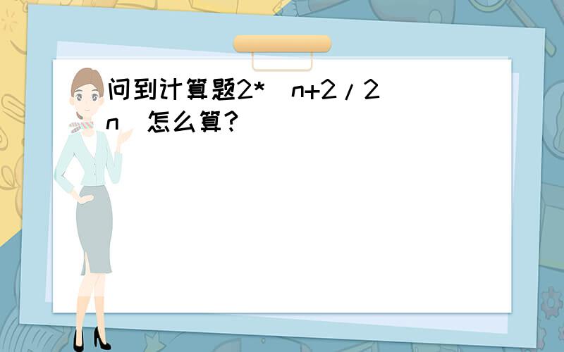 问到计算题2*（n+2/2^n）怎么算?