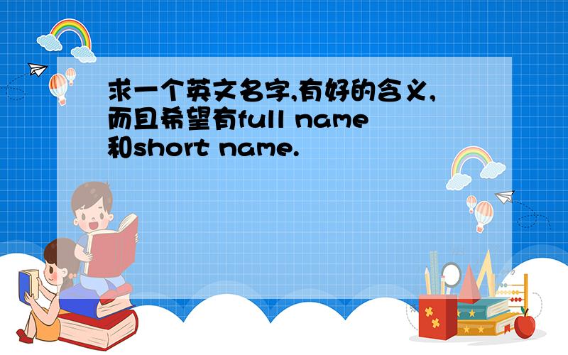 求一个英文名字,有好的含义,而且希望有full name和short name.