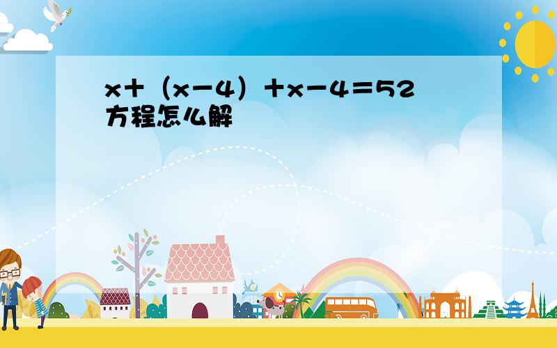 x＋（x－4）＋x－4＝52方程怎么解