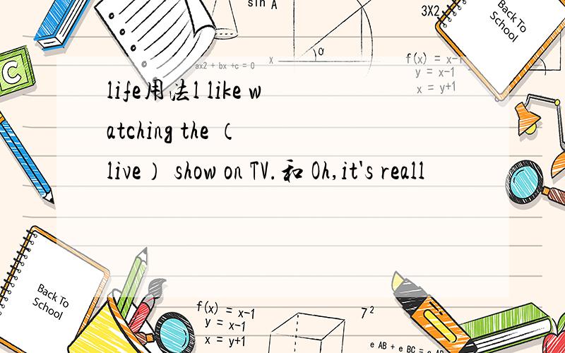 life用法l like watching the （ live） show on TV.和 Oh,it's reall