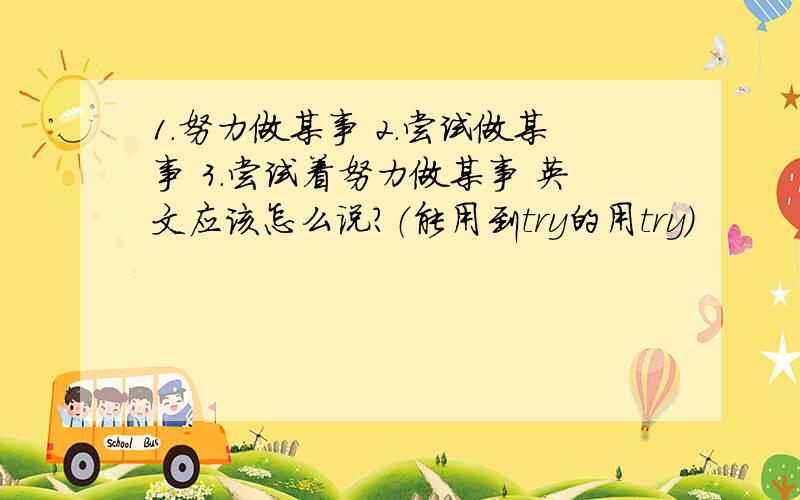 1.努力做某事 2.尝试做某事 3.尝试着努力做某事 英文应该怎么说?（能用到try的用try）