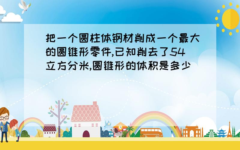 把一个圆柱体钢材削成一个最大的圆锥形零件,已知削去了54立方分米,圆锥形的体积是多少