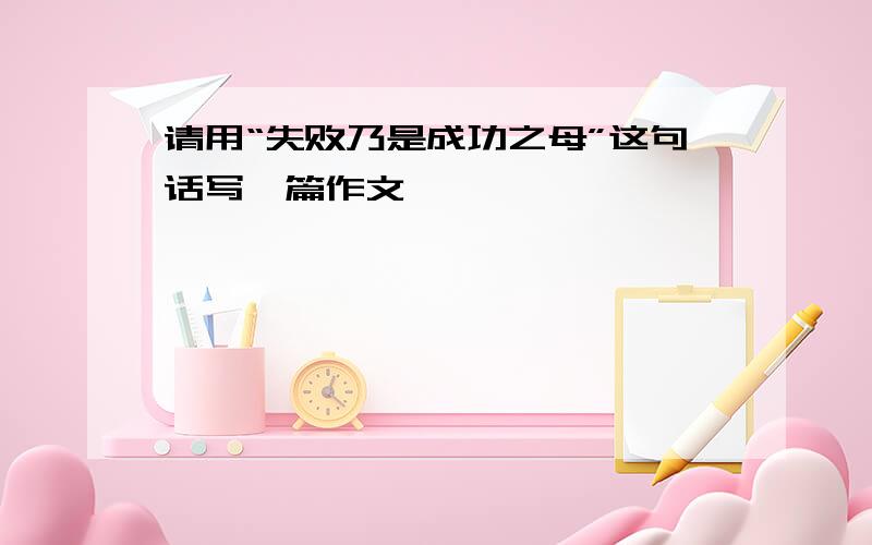 请用“失败乃是成功之母”这句话写一篇作文