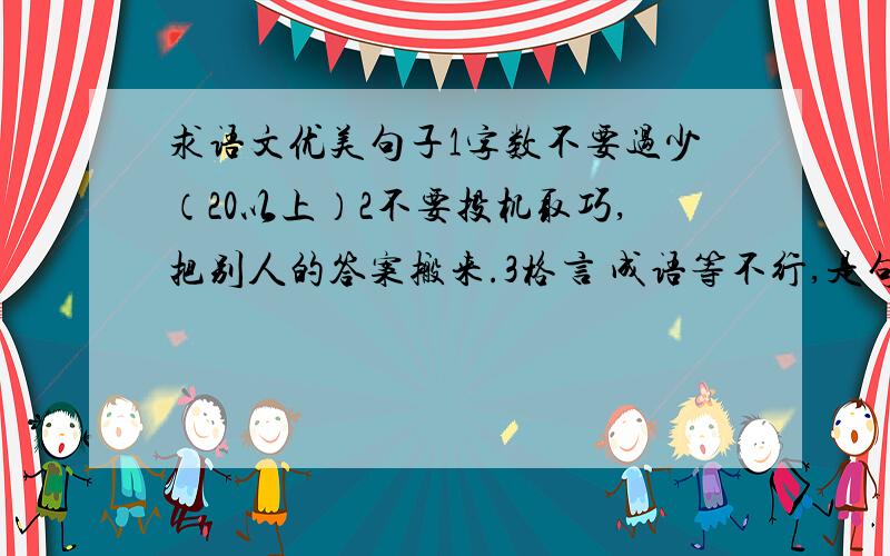 求语文优美句子1字数不要过少（20以上）2不要投机取巧,把别人的答案搬来.3格言 成语等不行,是句子或段.4说废话者不要