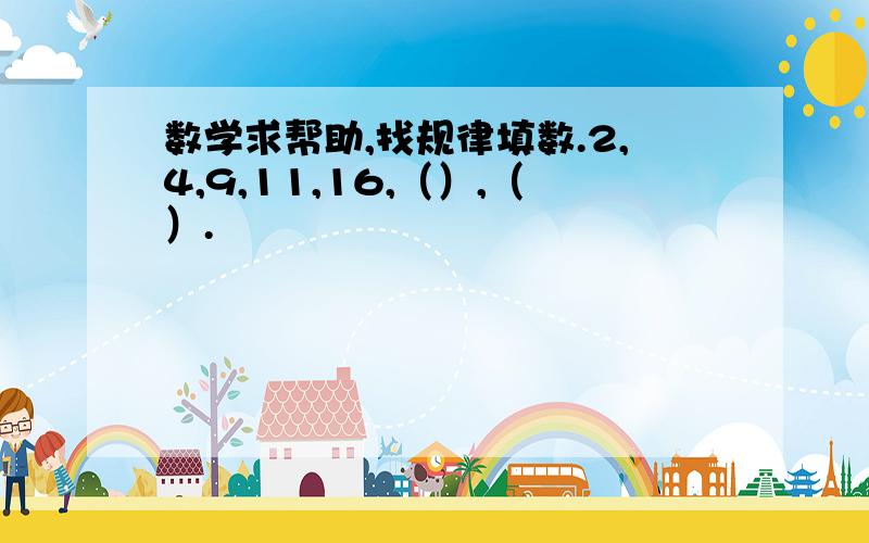 数学求帮助,找规律填数.2,4,9,11,16,（）,（）.