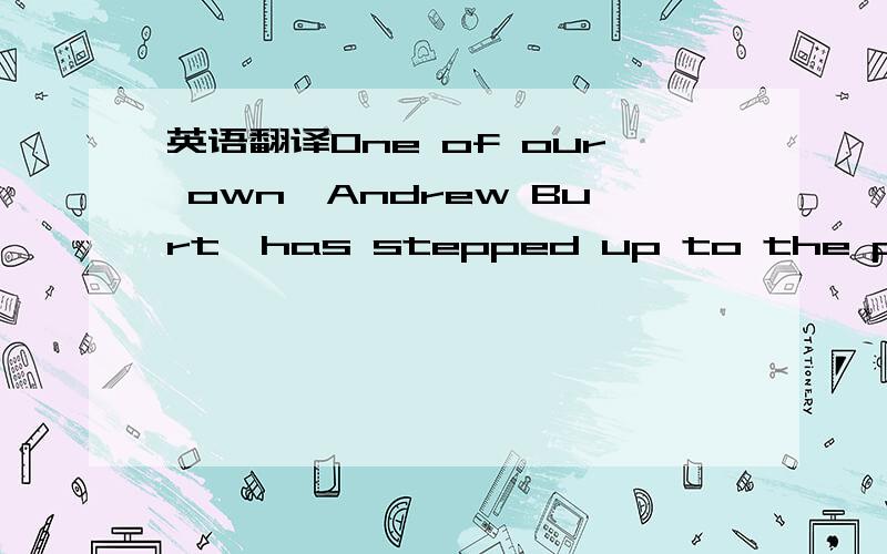 英语翻译One of our own,Andrew Burt,has stepped up to the plate w