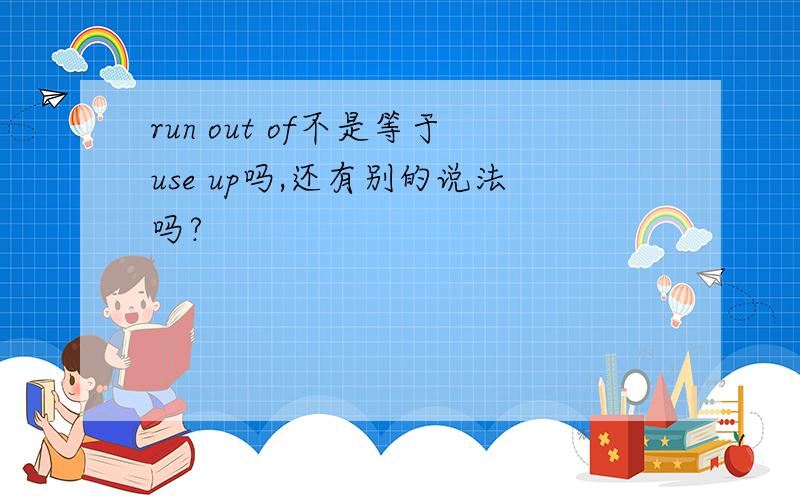 run out of不是等于use up吗,还有别的说法吗?