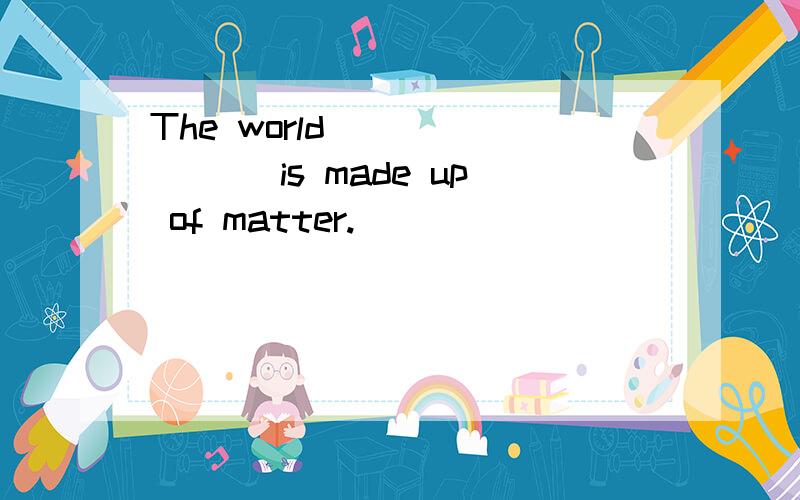 The world _______ is made up of matter.