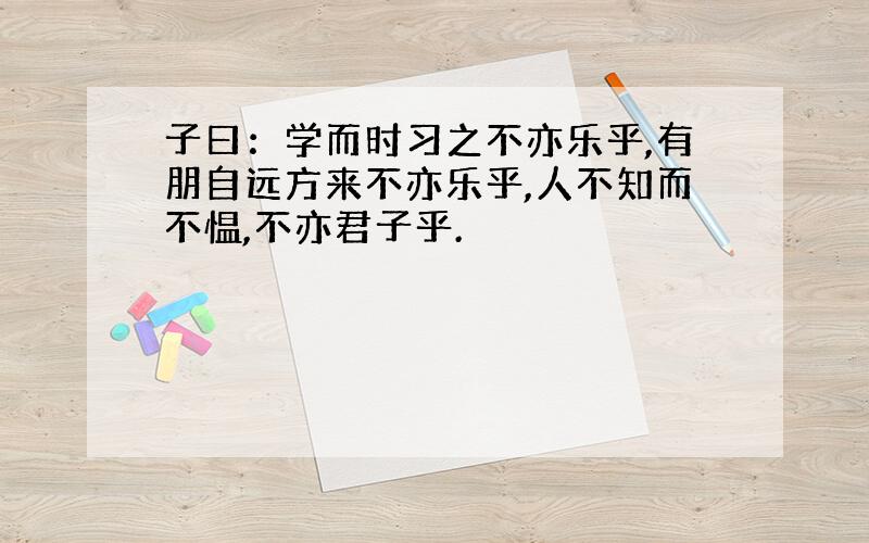 子曰：学而时习之不亦乐乎,有朋自远方来不亦乐乎,人不知而不愠,不亦君子乎.