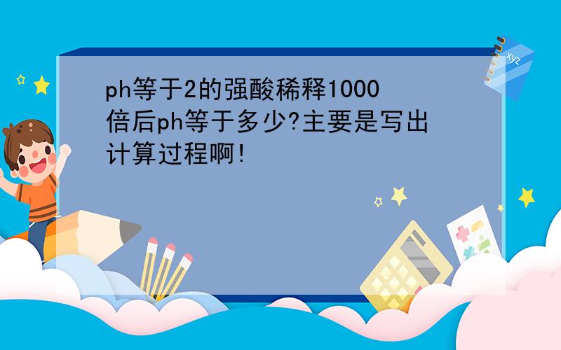 ph等于2的强酸稀释1000倍后ph等于多少?主要是写出计算过程啊!