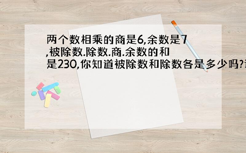 两个数相乘的商是6,余数是7,被除数.除数.商.余数的和是230,你知道被除数和除数各是多少吗?试一试.