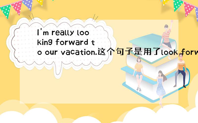 I'm really looking forward to our vacation.这个句子是用了look forwa