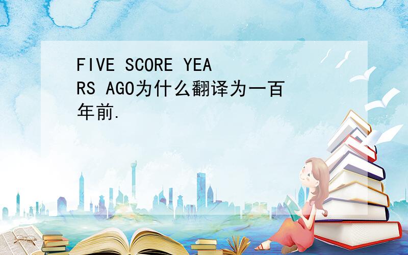 FIVE SCORE YEARS AGO为什么翻译为一百年前.