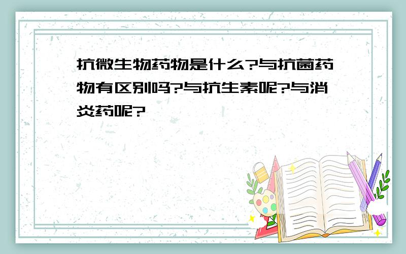 抗微生物药物是什么?与抗菌药物有区别吗?与抗生素呢?与消炎药呢?