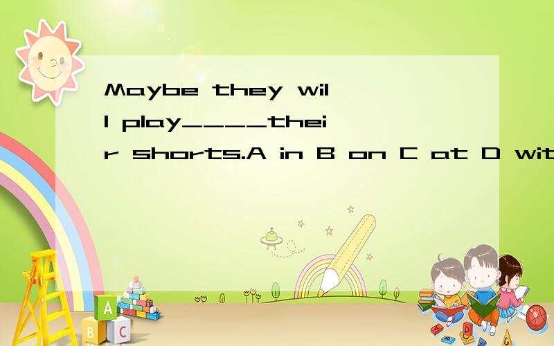 Maybe they will play____their shorts.A in B on C at D with