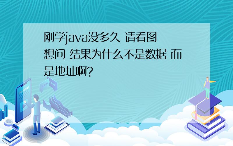 刚学java没多久 请看图 想问 结果为什么不是数据 而是地址啊?