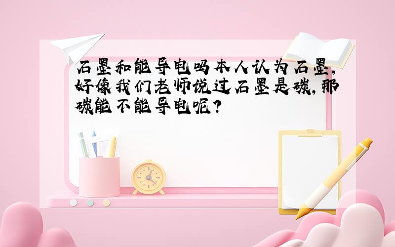 石墨和能导电吗本人认为石墨,好像我们老师说过石墨是碳,那碳能不能导电呢?