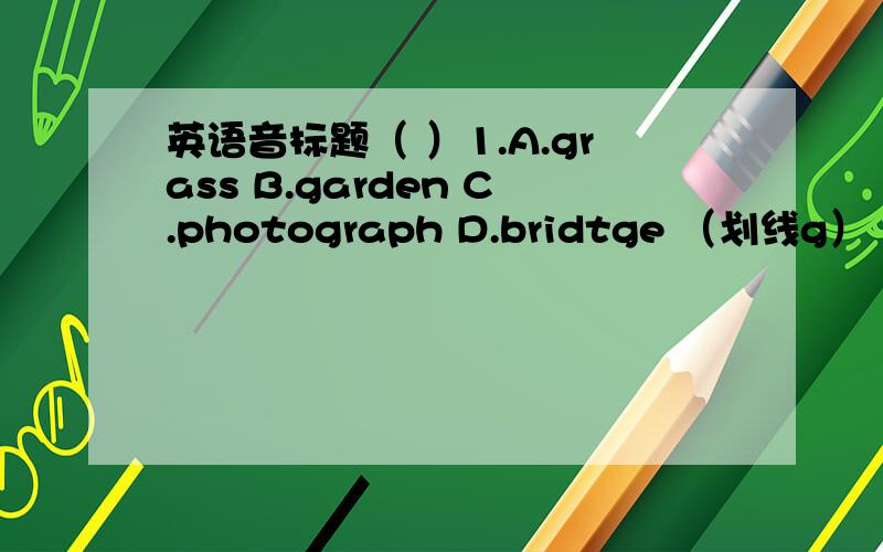 英语音标题（ ）1.A.grass B.garden C.photograph D.bridtge （划线g）（ ）2.