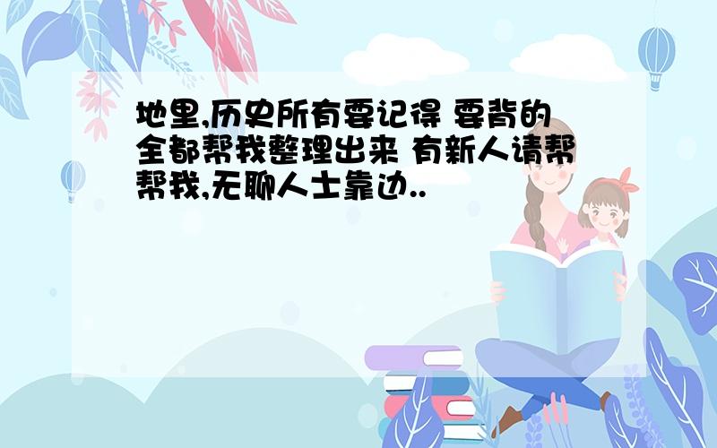 地里,历史所有要记得 要背的全都帮我整理出来 有新人请帮帮我,无聊人士靠边..