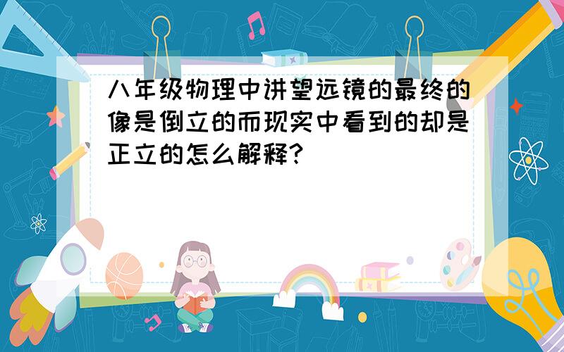 八年级物理中讲望远镜的最终的像是倒立的而现实中看到的却是正立的怎么解释?