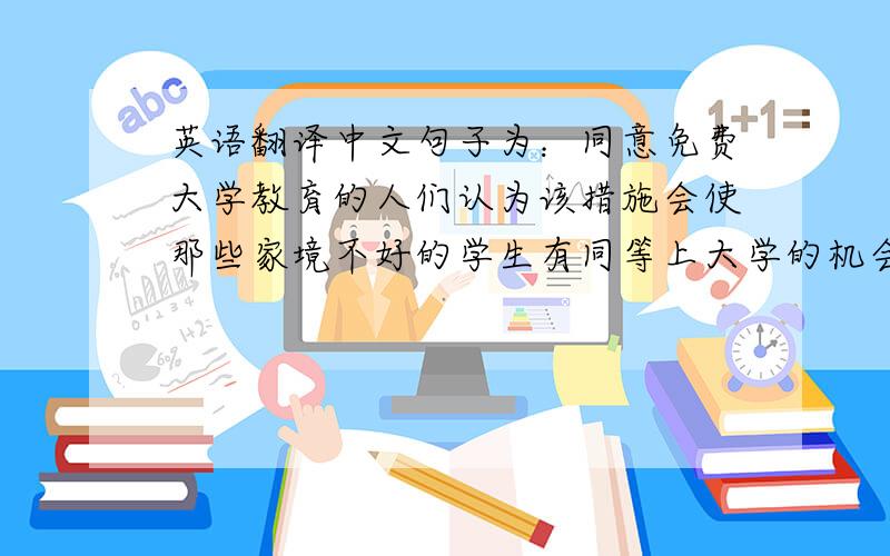 英语翻译中文句子为：同意免费大学教育的人们认为该措施会使那些家境不好的学生有同等上大学的机会标准翻译为：People w