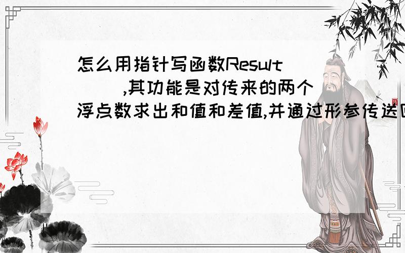 怎么用指针写函数Result( ),其功能是对传来的两个浮点数求出和值和差值,并通过形参传送回调用函数中,