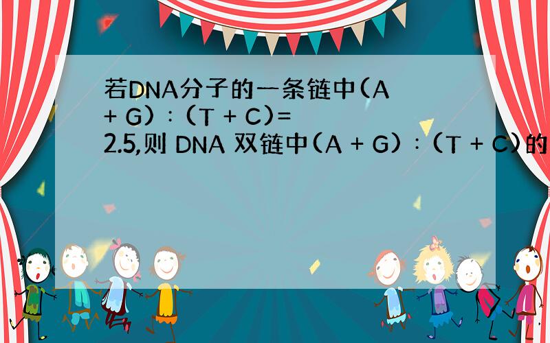 若DNA分子的一条链中(A + G)︰(T + C)= 2.5,则 DNA 双链中(A + G)︰(T + C)的比值是