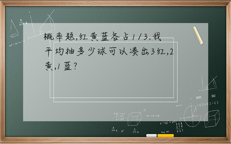 概率题,红黄蓝各占1/3.我平均抽多少球可以凑出3红,2黄,1蓝?