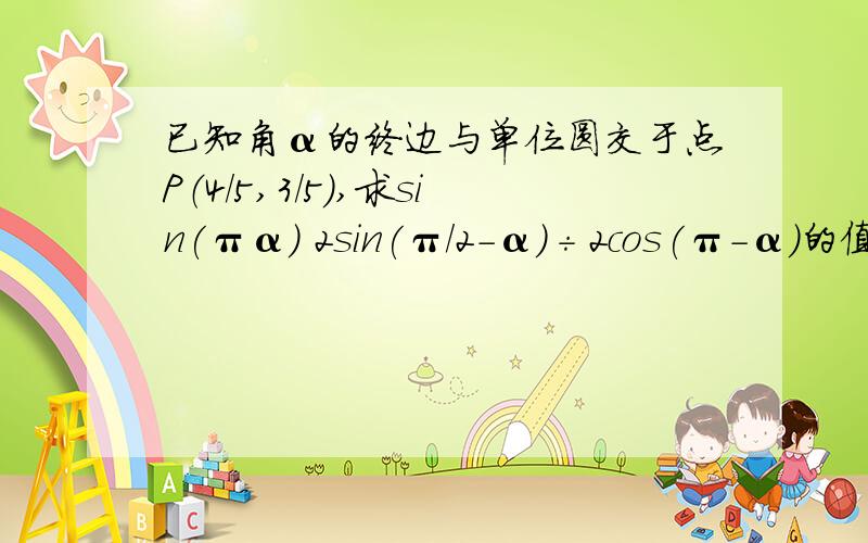 已知角α的终边与单位圆交于点P（4/5,3/5）,求sin(πα) 2sin(π/2-α)÷2cos(π-α)的值求大神