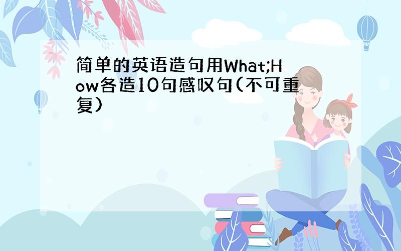 简单的英语造句用What;How各造10句感叹句(不可重复)