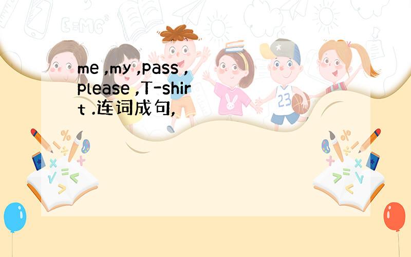 me ,my ,pass ,please ,T-shirt .连词成句,