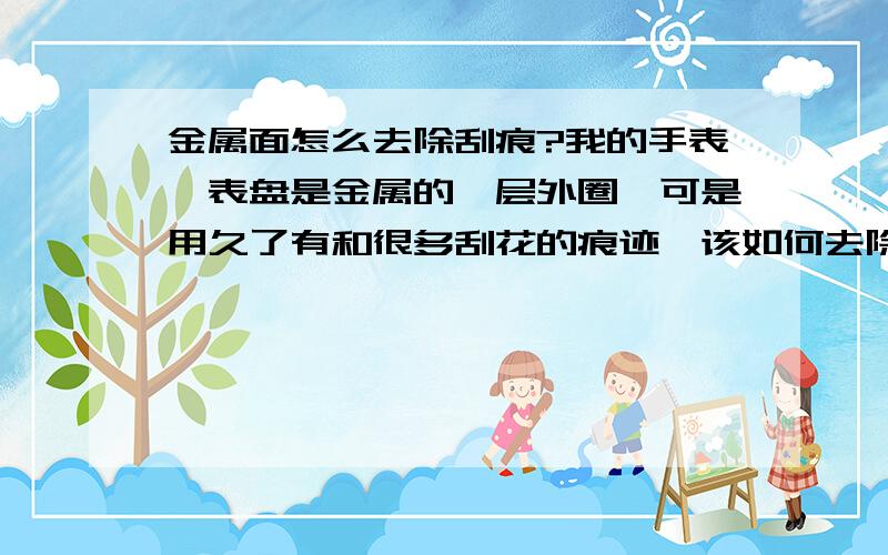 金属面怎么去除刮痕?我的手表,表盘是金属的一层外圈,可是用久了有和很多刮花的痕迹,该如何去除呢?