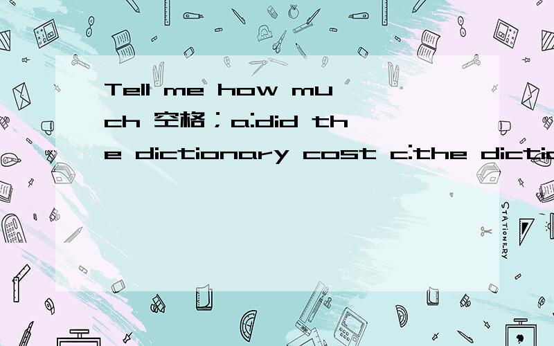 Tell me how much 空格；a:did the dictionary cost c:the dictiona