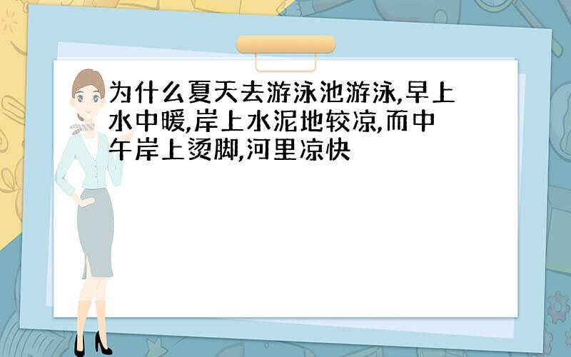 为什么夏天去游泳池游泳,早上水中暖,岸上水泥地较凉,而中午岸上烫脚,河里凉快