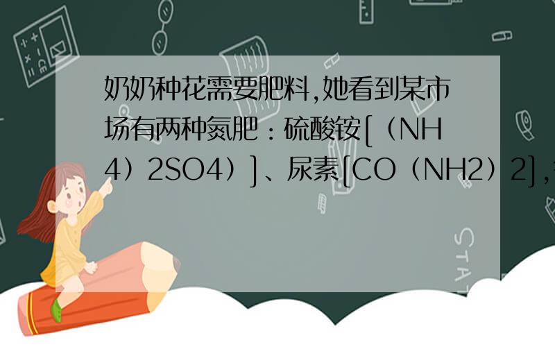 奶奶种花需要肥料,她看到某市场有两种氮肥：硫酸铵[（NH4）2SO4）]、尿素[CO（NH2）2],每千克的售价分别